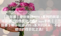「三部曲」带你领略OPPO A系列的风采：不容错过的性价比之选！oppo手机「「三部曲」带你领略OPPO A系列的风采：不容错过的性价比之选！」