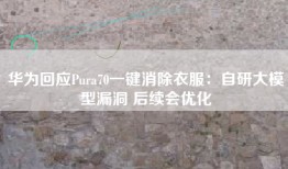 华为回应Pura70一键消除衣服：自研大模型漏洞 后续会优化