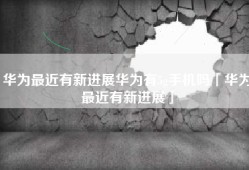 华为最近有新进展华为有5g手机吗「华为最近有新进展」