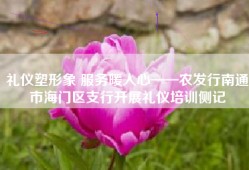 礼仪塑形象 服务暖人心——农发行南通市海门区支行开展礼仪培训侧记