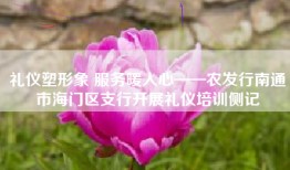礼仪塑形象 服务暖人心——农发行南通市海门区支行开展礼仪培训侧记