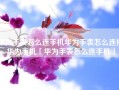 华为手表怎么连手机华为手表怎么连接华为手机「华为手表怎么连手机」