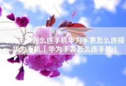 华为手表怎么连手机华为手表怎么连接华为手机「华为手表怎么连手机」