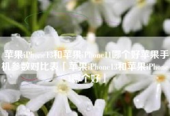 苹果iPhone13和苹果iPhone11哪个好苹果手机参数对比表「苹果iPhone13和苹果iPhone11哪个好」