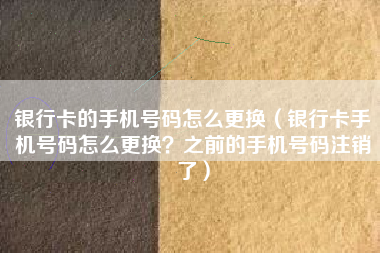 银行卡的手机号码怎么更换（银行卡手机号码怎么更换？之前的手机号码注销了）