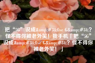 把“5G”说成&#34;five G&#34;？怪不得你被老外笑！我手机「把“5G”说成&#34;five G&#34;？怪不得你被老外笑！」