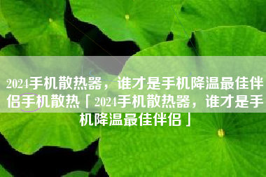 2024手机散热器，谁才是手机降温最佳伴侣手机散热「2024手机散热器，谁才是手机降温最佳伴侣」