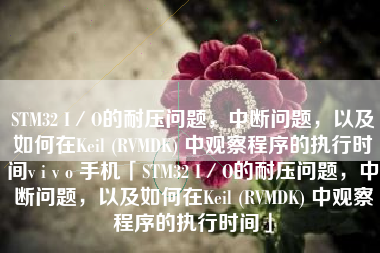 STM32 I／O的耐压问题，中断问题，以及如何在Keil (RVMDK) 中观察程序的执行时间v i v o 手机「STM32 I／O的耐压问题，中断问题，以及如何在Keil (RVMDK) 中观察程序的执行时间」