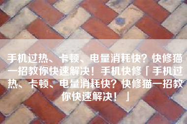 手机过热、卡顿、电量消耗快？快修猫一招教你快速解决！手机快修「手机过热、卡顿、电量消耗快？快修猫一招教你快速解决！」