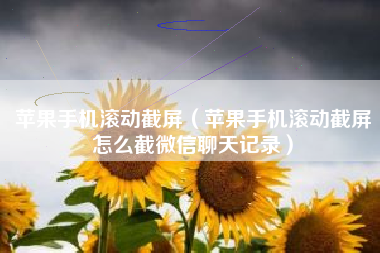 苹果手机滚动截屏（苹果手机滚动截屏怎么截微信聊天记录）