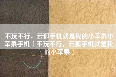 不玩不行，云狐手机就是我的小苹果小苹果手机「不玩不行，云狐手机就是我的小苹果」