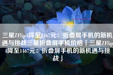 三星ZFlip4降至1467元：折叠屏手机的新机遇与挑战三星折叠屏手机价格「三星ZFlip4降至1467元：折叠屏手机的新机遇与挑战」