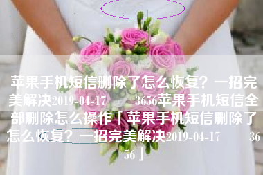 苹果手机短信删除了怎么恢复？一招完美解决2019-04-17　　3656苹果手机短信全部删除怎么操作「苹果手机短信删除了怎么恢复？一招完美解决2019-04-17　　3656」