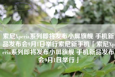 索尼Xperia系列即将发布小屏旗舰 手机新品发布会9月1日举行索尼新手机「索尼Xperia系列即将发布小屏旗舰 手机新品发布会9月1日举行」