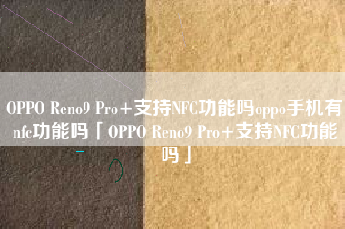 OPPO Reno9 Pro+支持NFC功能吗oppo手机有nfc功能吗「OPPO Reno9 Pro+支持NFC功能吗」