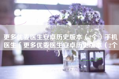 更多优麦医生安卓历史版本（2个）手机医生「更多优麦医生安卓历史版本（2个）」