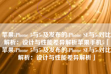 苹果iPhone 5与5s及发布的iPhone SE与5s对比解析：设计与性能差异解析苹果手机5「苹果iPhone 5与5s及发布的iPhone SE与5s对比解析：设计与性能差异解析」