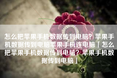 怎么把苹果手机数据传到电脑？苹果手机数据传到电脑苹果手机连电脑「怎么把苹果手机数据传到电脑？苹果手机数据传到电脑」