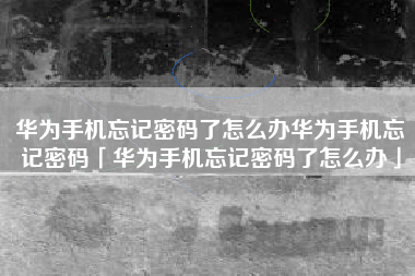 华为手机忘记密码了怎么办华为手机忘记密码「华为手机忘记密码了怎么办」