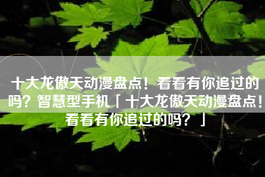 十大龙傲天动漫盘点！看看有你追过的吗？智慧型手机「十大龙傲天动漫盘点！看看有你追过的吗？」