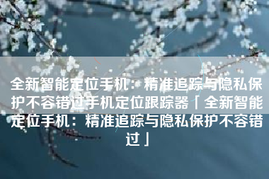 全新智能定位手机：精准追踪与隐私保护不容错过手机定位跟踪器「全新智能定位手机：精准追踪与隐私保护不容错过」