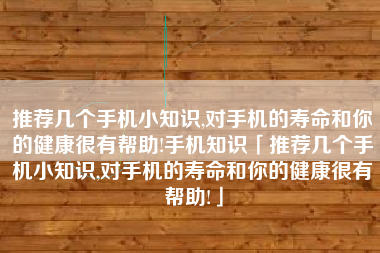 推荐几个手机小知识,对手机的寿命和你的健康很有帮助!手机知识「推荐几个手机小知识,对手机的寿命和你的健康很有帮助!」