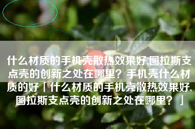 什么材质的手机壳散热效果好,图拉斯支点壳的创新之处在哪里？手机壳什么材质的好「什么材质的手机壳散热效果好,图拉斯支点壳的创新之处在哪里？」