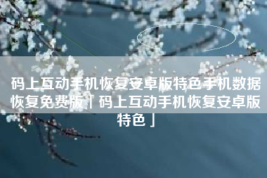 码上互动手机恢复安卓版特色手机数据恢复免费版「码上互动手机恢复安卓版特色」