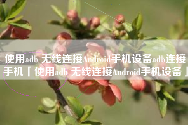 使用adb 无线连接Android手机设备adb连接手机「使用adb 无线连接Android手机设备」