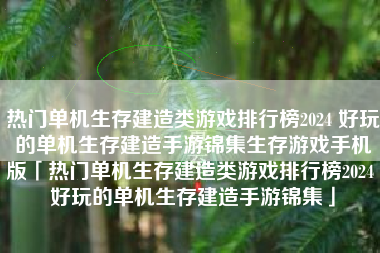 热门单机生存建造类游戏排行榜2024 好玩的单机生存建造手游锦集生存游戏手机版「热门单机生存建造类游戏排行榜2024 好玩的单机生存建造手游锦集」