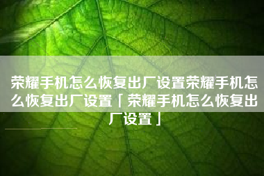 荣耀手机怎么恢复出厂设置荣耀手机怎么恢复出厂设置「荣耀手机怎么恢复出厂设置」