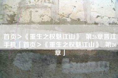 首页＞《重生之权魅江山》  第26章晋江手机「首页＞《重生之权魅江山》  第26章」