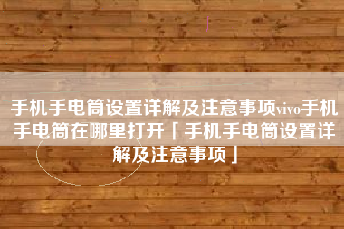 手机手电筒设置详解及注意事项vivo手机手电筒在哪里打开「手机手电筒设置详解及注意事项」