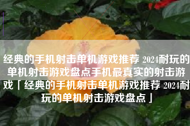 经典的手机射击单机游戏推荐 2024耐玩的单机射击游戏盘点手机最真实的射击游戏「经典的手机射击单机游戏推荐 2024耐玩的单机射击游戏盘点」