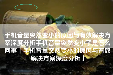 手机音量突然变小的原因与有效解决方案深度分析手机音量突然变小了是怎么回事「手机音量突然变小的原因与有效解决方案深度分析」