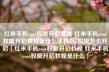 红米手机root权限开启教程 红米手机root权限开启教程是什么手机root权限怎么开启「红米手机root权限开启教程 红米手机root权限开启教程是什么」