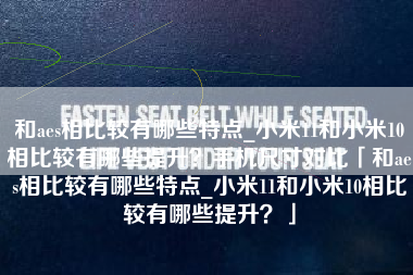 和aes相比较有哪些特点_小米11和小米10相比较有哪些提升？手机尺寸对比「和aes相比较有哪些特点_小米11和小米10相比较有哪些提升？」