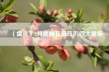 （盘点）2月底桃花最旺的四大星座