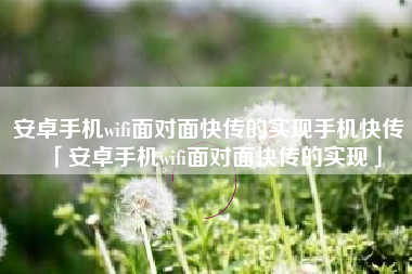 安卓手机wifi面对面快传的实现手机快传「安卓手机wifi面对面快传的实现」