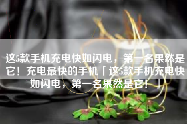 这5款手机充电快如闪电，第一名果然是它！充电最快的手机「这5款手机充电快如闪电，第一名果然是它！」