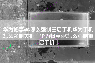 华为畅享60X怎么强制重启手机华为手机怎么强制关机「华为畅享60X怎么强制重启手机」