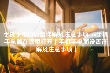 手机手电筒设置详解及注意事项vivo手机手电筒在哪里打开「手机手电筒设置详解及注意事项」