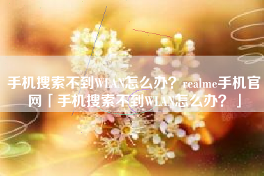 手机搜索不到WLAN怎么办？realme手机官网「手机搜索不到WLAN怎么办？」