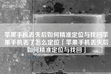 苹果手机丢失后如何精准定位与找回苹果手机丢了怎么定位「苹果手机丢失后如何精准定位与找回」