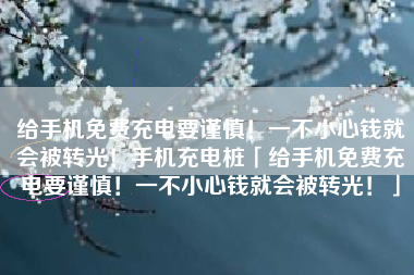 给手机免费充电要谨慎！一不小心钱就会被转光！手机充电桩「给手机免费充电要谨慎！一不小心钱就会被转光！」