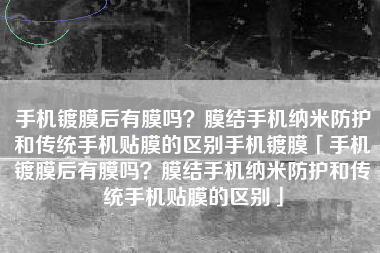 手机镀膜后有膜吗？膜结手机纳米防护和传统手机贴膜的区别手机镀膜「手机镀膜后有膜吗？膜结手机纳米防护和传统手机贴膜的区别」