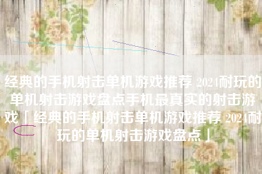 经典的手机射击单机游戏推荐 2024耐玩的单机射击游戏盘点手机最真实的射击游戏「经典的手机射击单机游戏推荐 2024耐玩的单机射击游戏盘点」