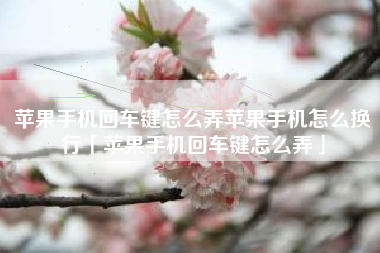 苹果手机回车键怎么弄苹果手机怎么换行「苹果手机回车键怎么弄」