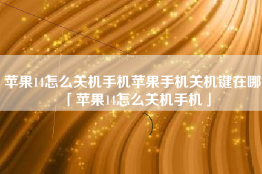 苹果14怎么关机手机苹果手机关机键在哪「苹果14怎么关机手机」