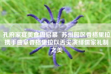 孔府家宴美食周启幕  苏州园区香格里拉携手曲阜香格里拉以舌尖演绎儒家礼制之美